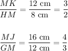 \begin{gathered} \frac{MK}{HM}=\frac{12\text{ cm}}{8\text{ cm}}=\frac{3}{2} \\  \\ \frac{MJ}{GM}=\frac{16\text{ cm}}{12\text{ cm}}=\frac{4}{3} \end{gathered}