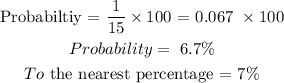 \begin{gathered} \text{Probabiltiy = }\frac{1}{15}\times100\text{ = 0.067 }\times100 \\ Probability=\text{ 6.7\%} \\ To\text{ the nearest percentage = 7\%} \end{gathered}