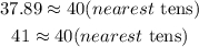 \begin{gathered} 37.89\approx40(nearest\text{ tens)} \\ 41\approx40(nearest\text{ tens)} \end{gathered}